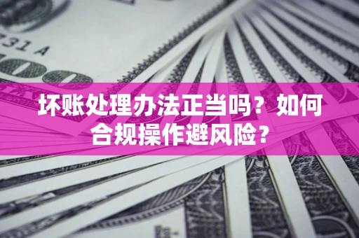 武汉坏账处理办法正当吗？如何合规操作避风险？