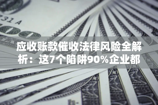 武汉应收账款催收法律风险全解析：这7个陷阱90%企业都踩过（含合规应对指南）