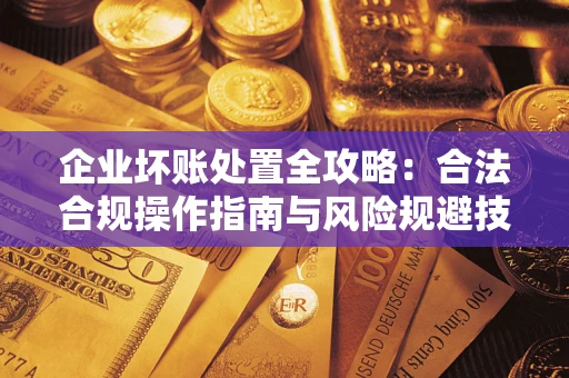 武汉企业坏账处置全攻略：合法合规操作指南与风险规避技巧解析
