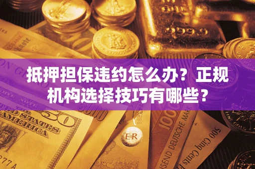 武汉抵押担保违约怎么办？正规机构选择技巧有哪些？