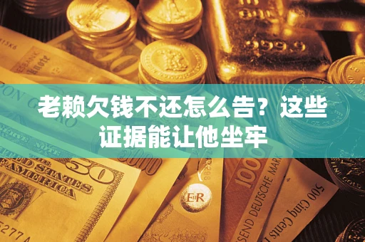 武汉老赖欠钱不还怎么告？这些证据能让他坐牢