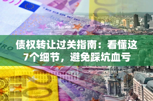 武汉债权转让过关指南：看懂这7个细节，避免踩坑血亏