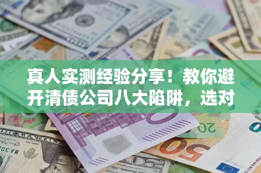 武汉真人实测经验分享！教你避开清债公司八大陷阱，选对机构少走十年弯路