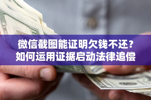武汉微信截图能证明欠钱不还？如何运用证据启动法律追偿程序？