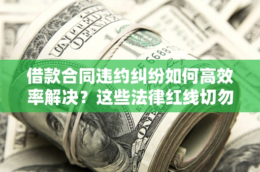 武汉借款合同违约纠纷如何高效率解决？这些法律红线切勿触碰