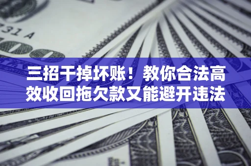 武汉三招干掉坏账！教你合法高效收回拖欠款又能避开违法雷区