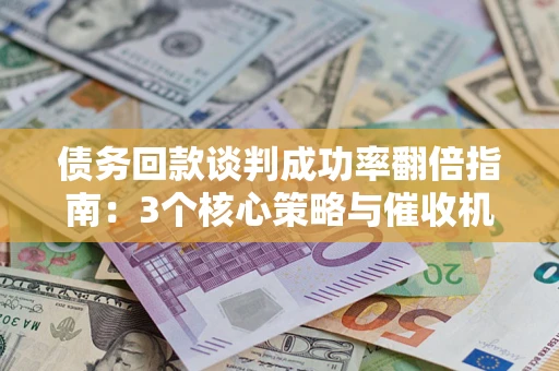 武汉债务回款谈判成功率翻倍指南：3个核心策略与催收机构避坑法则
