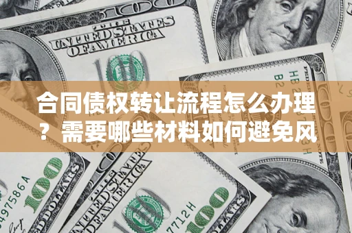 武汉合同债权转让流程怎么办理？需要哪些材料如何避免风险？