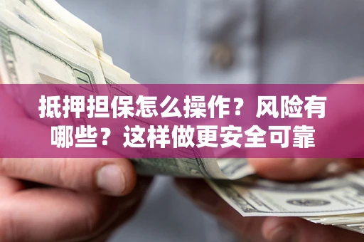 武汉抵押担保怎么操作？风险有哪些？这样做更安全可靠