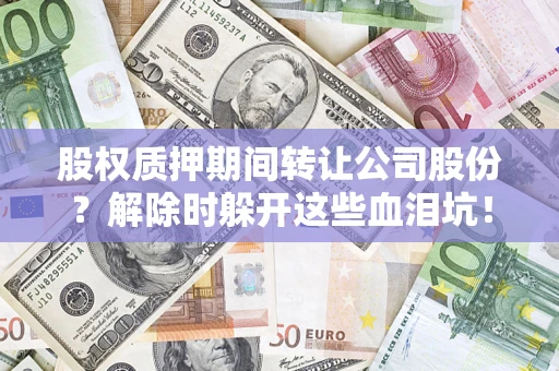 武汉股权质押期间转让公司股份？解除时躲开这些血泪坑！