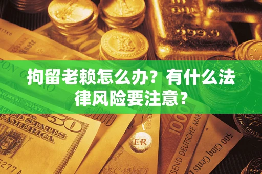 武汉拘留老赖怎么办？有什么法律风险要注意？