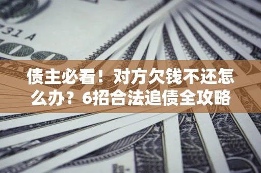 武汉债主必看！对方欠钱不还怎么办？6招合法追债全攻略