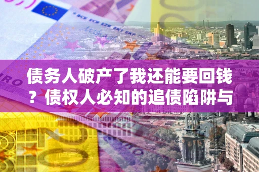 武汉债务人破产了我还能要回钱？债权人必知的追债陷阱与破局之道