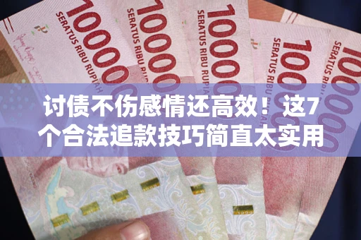 武汉讨债不伤感情还高效！这7个合法追款技巧简直太实用