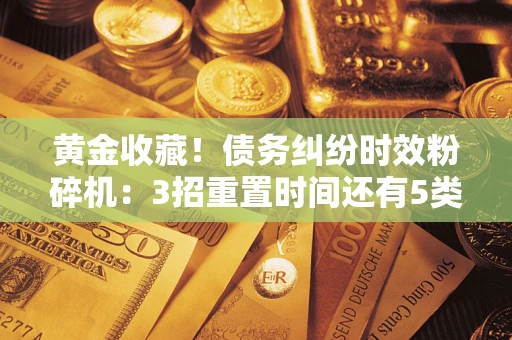 武汉黄金收藏！债务纠纷时效粉碎机：3招重置时间还有5类不设年限的特殊债务
