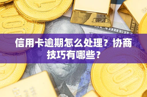 武汉信用卡逾期怎么处理？协商技巧有哪些？