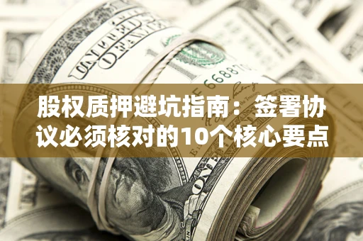 武汉股权质押避坑指南:签署协议必须核对的10个核心要点 武汉股权质押避坑指南:签署协议必须核对的10个核心要点
