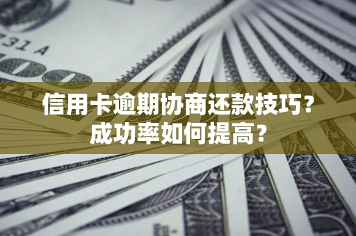 武汉信用卡逾期协商还款技巧？成功率如何提高？