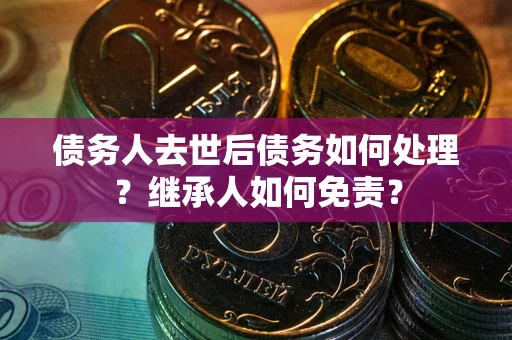 武汉债务人去世后债务如何处理？继承人如何免责？
