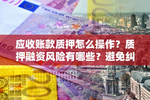 武汉应收账款质押怎么操作？质押融资风险有哪些？避免纠纷高效融资技巧