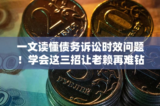 武汉一文读懂债务诉讼时效问题！学会这三招让老赖再难钻空子