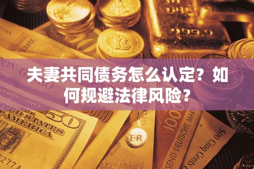 武汉夫妻共同债务怎么认定？如何规避法律风险？