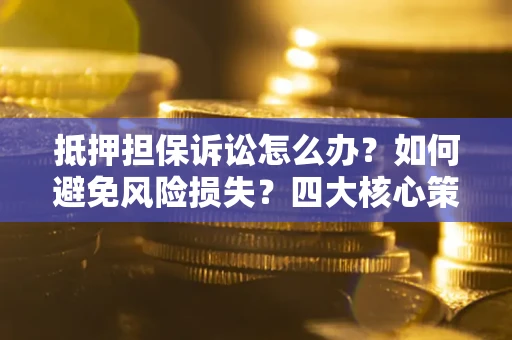 武汉抵押担保诉讼怎么办？如何避免风险损失？四大核心策略全解读