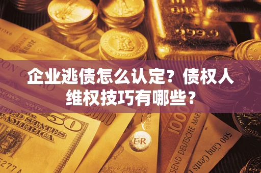 武汉企业逃债怎么认定？债权人维权技巧有哪些？
