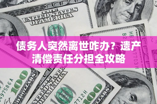 武汉债务人突然离世咋办？遗产清偿责任分担全攻略