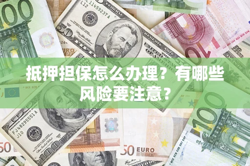 武汉抵押担保怎么办理？有哪些风险要注意？