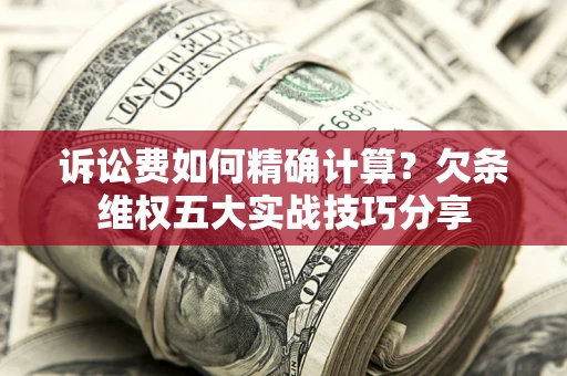 武汉诉讼费如何精确计算？欠条维权五大实战技巧分享