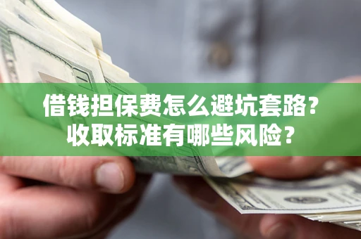 武汉借钱担保费怎么避坑套路?收取标准有哪些风险? 武汉借钱担保费怎么避坑套路?收取标准有哪些风险?