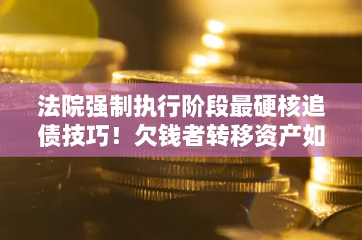 武汉法院强制执行阶段最硬核追债技巧！欠钱者转移资产如何破解？