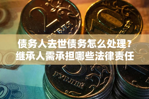 武汉债务人去世债务怎么处理？继承人需承担哪些法律责任？