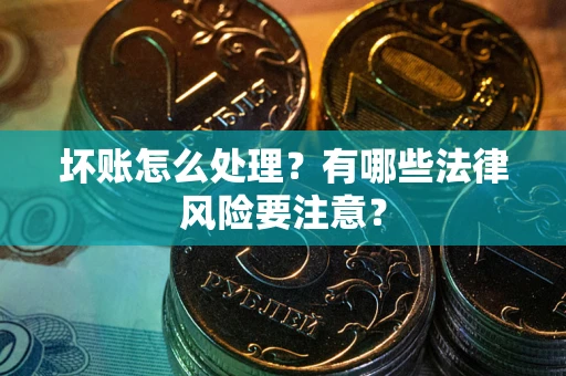 武汉坏账怎么处理？有哪些法律风险要注意？