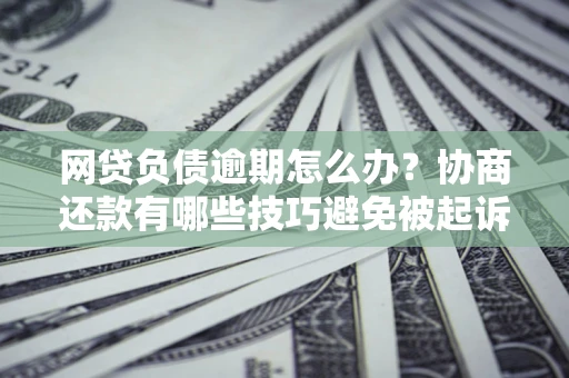 武汉网贷负债逾期怎么办？协商还款有哪些技巧避免被起诉？