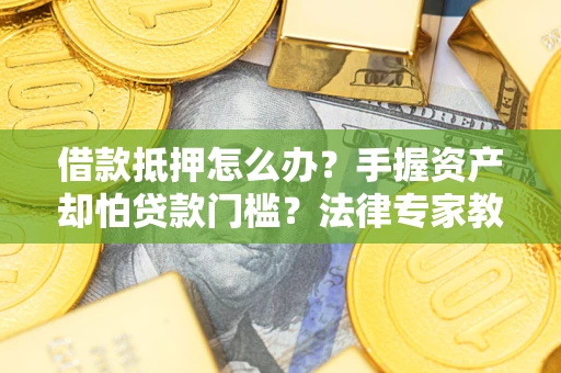 武汉借款抵押怎么办？手握资产却怕贷款门槛？法律专家教你办抵押不踩坑