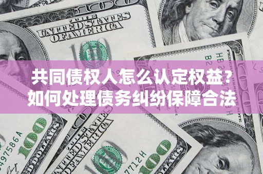 武汉共同债权人怎么认定权益？如何处理债务纠纷保障合法权益？