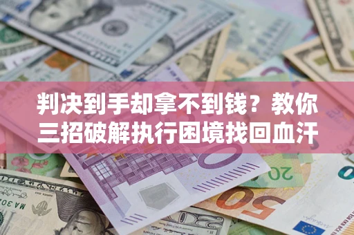 武汉判决到手却拿不到钱？教你三招破解执行困境找回血汗钱