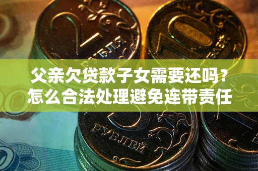 武汉父亲欠贷款子女需要还吗？怎么合法处理避免连带责任？