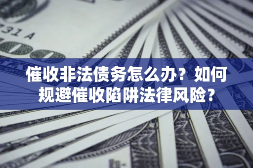 武汉催收非法债务怎么办？如何规避催收陷阱法律风险？