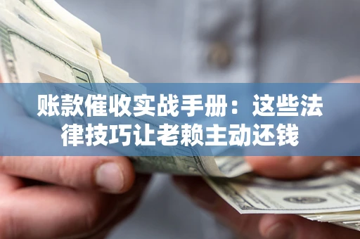 武汉账款催收实战手册：这些法律技巧让老赖主动还钱