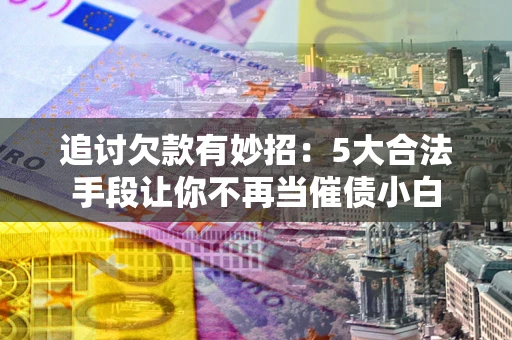 武汉追讨欠款有妙招：5大合法手段让你不再当催债小白