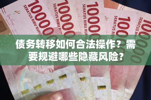 武汉债务转移如何合法操作？需要规避哪些隐藏风险？
