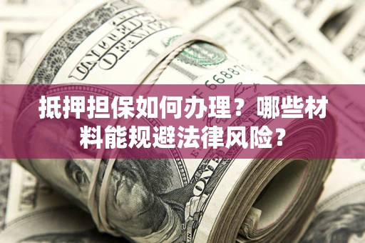 武汉抵押担保如何办理？哪些材料能规避法律风险？