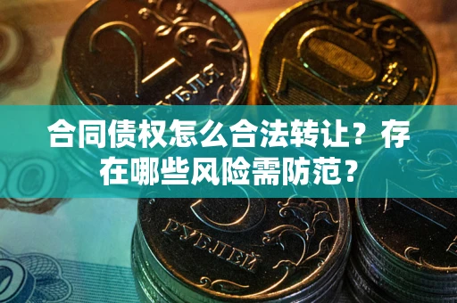 武汉合同债权怎么合法转让？存在哪些风险需防范？