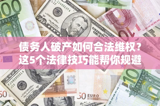 武汉债务人破产如何合法维权？这5个法律技巧能帮你规避风险