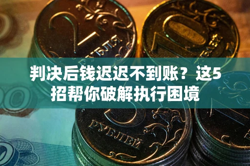 武汉判决后钱迟迟不到账？这5招帮你破解执行困境