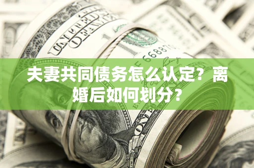 武汉夫妻共同债务怎么认定？离婚后如何划分？