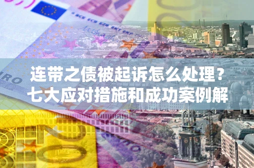 武汉连带之债被起诉怎么处理？七大应对措施和成功案例解析